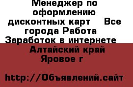 Менеджер по оформлению дисконтных карт  - Все города Работа » Заработок в интернете   . Алтайский край,Яровое г.